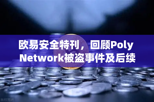 欧易安全特刊，回顾Poly Network被盗事件及后续追回过程—区块链安全里程碑的深度剖析
