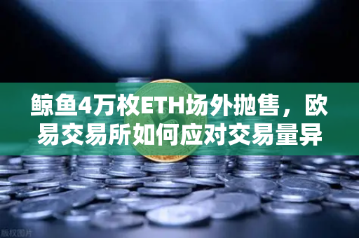 鲸鱼4万枚ETH场外抛售，欧易交易所如何应对交易量异常预警？