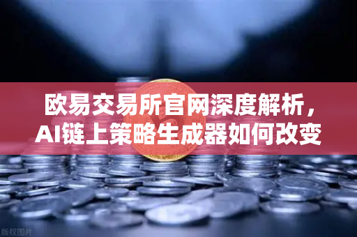 欧易交易所官网深度解析，AI链上策略生成器如何改变交易格局