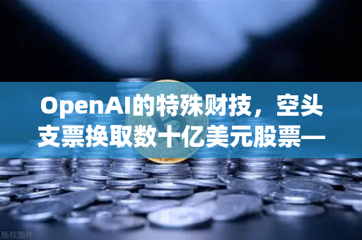 OpenAI的特殊财技，空头支票换取数十亿美元股票—DAO组织融资新套路解析-第1张图片-欧易交易所