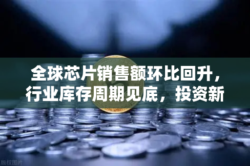 全球芯片销售额环比回升，行业库存周期见底，投资新机遇浮现