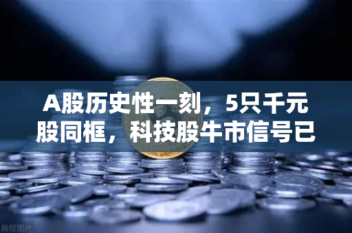 A股历史性一刻，5只千元股同框，科技股牛市信号已明确？