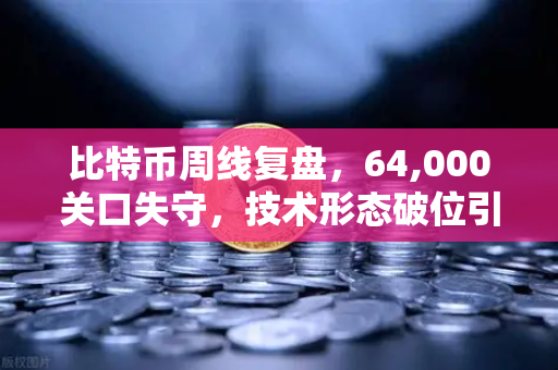 比特币周线复盘，64,000关口失守，技术形态破位引发抛售潮