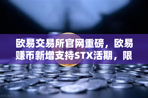 欧易交易所官网重磅，欧易赚币新增支持STX活期，限时高年化收益率活动详解