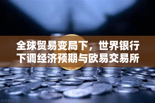 全球贸易变局下，世界银行下调经济预期与欧易交易所的战略应对
