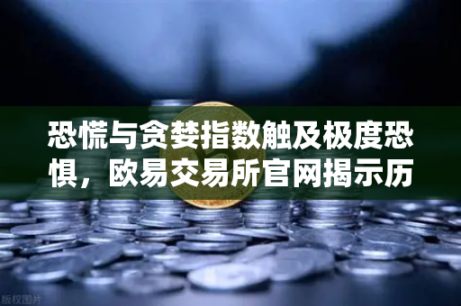 恐慌与贪婪指数触及极度恐惧，欧易交易所官网揭示历史底部信号再现？
