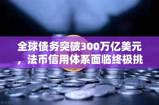 全球债务突破300万亿美元，法币信用体系面临终极挑战，数字资产如何重构金融秩序？
