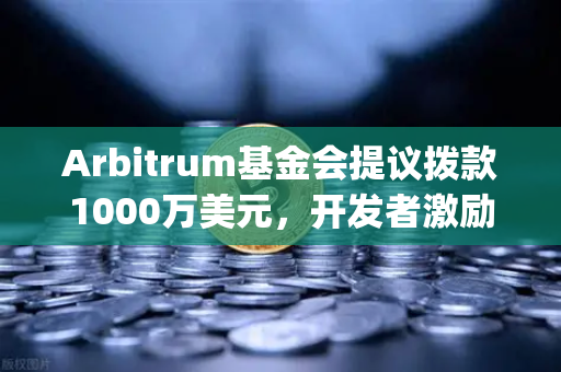 Arbitrum基金会提议拨款1000万美元，开发者激励计划如何重塑Layer2生态格局？