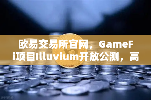欧易交易所官网，GameFi项目Illuvium开放公测，高品质画面引玩家高度关注