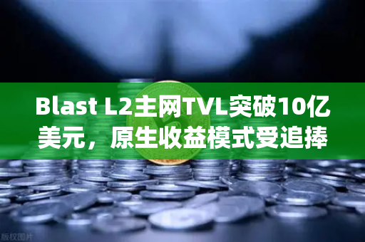 Blast L2主网TVL突破10亿美元，原生收益模式受追捧—欧易交易所深度解析Layer2新趋势