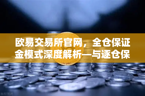 欧易交易所官网，全仓保证金模式深度解析—与逐仓保证金强平机制的核心区别
