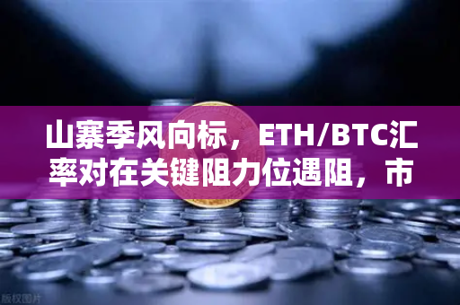 山寨季风向标，ETH/BTC汇率对在关键阻力位遇阻，市场新一轮博弈开启