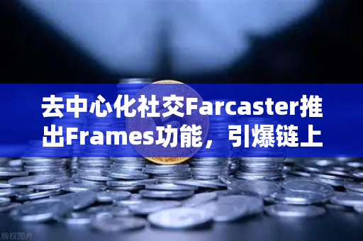 去中心化社交Farcaster推出Frames功能，引爆链上互动新纪元