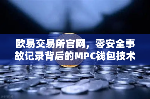 欧易交易所官网，零安全事故记录背后的MPC钱包技术架构深度解析