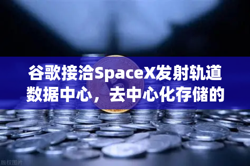 谷歌接洽SpaceX发射轨道数据中心，去中心化存储的星辰大海与新机遇