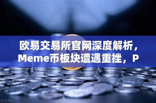 欧易交易所官网深度解析，Meme币板块遭遇重挫，PEPE与WIF跌幅超大盘50%
