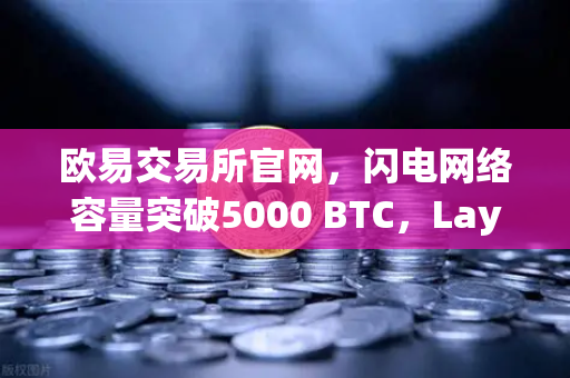 欧易交易所官网，闪电网络容量突破5000 BTC，Layer 2扩容迎来里程碑