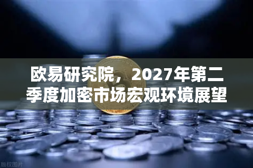 欧易研究院，2027年第二季度加密市场宏观环境展望