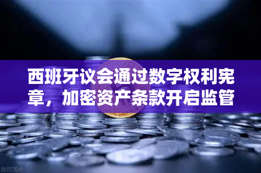 西班牙议会通过数字权利宪章，加密资产条款开启监管新纪元