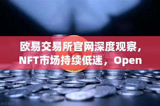 欧易交易所官网深度观察，NFT市场持续低迷，OpenSea市场份额进一步被Blur侵蚀