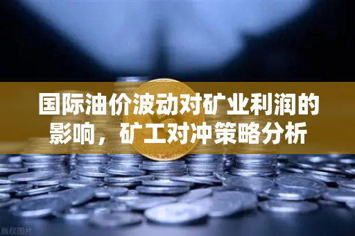国际油价波动对矿业利润的影响，矿工对冲策略分析