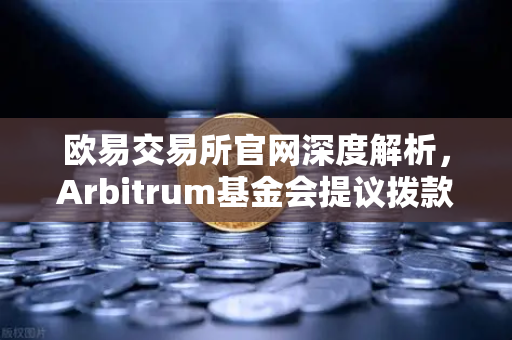 欧易交易所官网深度解析，Arbitrum基金会提议拨款1000万美元，开发者激励计划全面启动