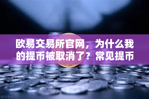 欧易交易所官网，为什么我的提币被取消了？常见提币失败原因解析