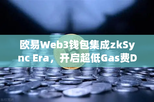 欧易Web3钱包集成zkSync Era，开启超低Gas费DeFi新时代