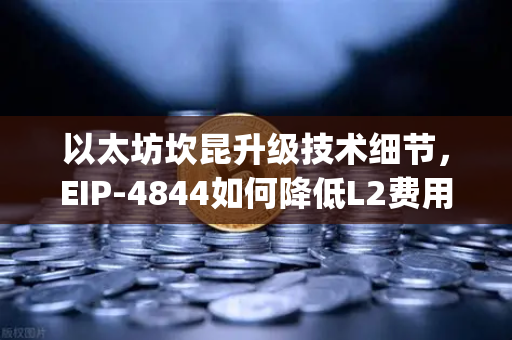以太坊坎昆升级技术细节，EIP-4844如何降低L2费用？从Layer2扩容到生态重塑