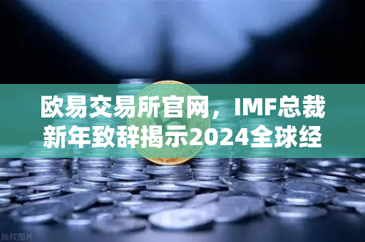 欧易交易所官网，IMF总裁新年致辞揭示2024全球经济新格局与数字资产机遇