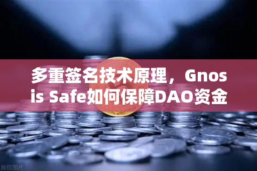 多重签名技术原理，Gnosis Safe如何保障DAO资金安全？深度解析与问答