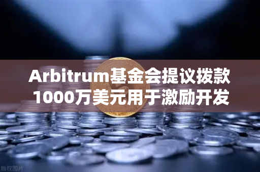 Arbitrum基金会提议拨款1000万美元用于激励开发者，生态扩张的战略信号