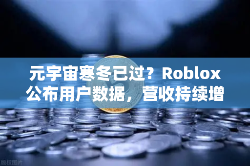 元宇宙寒冬已过？Roblox公布用户数据，营收持续增长，欧易交易所官网解读数字资产新机遇
