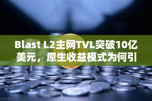 Blast L2主网TVL突破10亿美元，原生收益模式为何引爆市场？