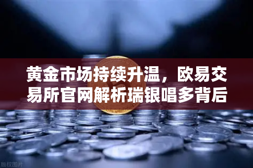 黄金市场持续升温，欧易交易所官网解析瑞银唱多背后的投资机遇