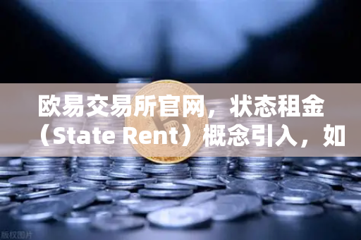 欧易交易所官网，状态租金（State Rent）概念引入，如何解决区块链膨胀问题