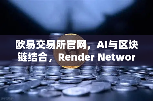 欧易交易所官网，AI与区块链结合，Render Network（RNDR）成为AI算力龙头