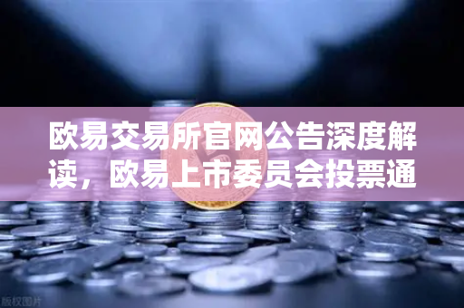 欧易交易所官网公告深度解读，欧易上市委员会投票通过下架部分低流动性老币，平台生态再升级