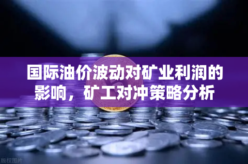 国际油价波动对矿业利润的影响，矿工对冲策略分析