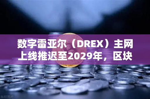数字雷亚尔（DREX）主网上线推迟至2029年，区块链政策与市场前瞻