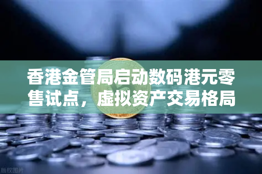 香港金管局启动数码港元零售试点，虚拟资产交易格局迎新变量