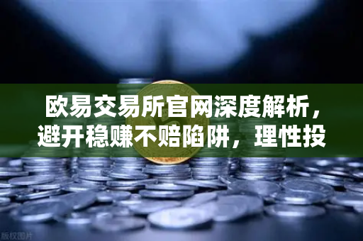欧易交易所官网深度解析，避开稳赚不赔陷阱，理性投资的必修课