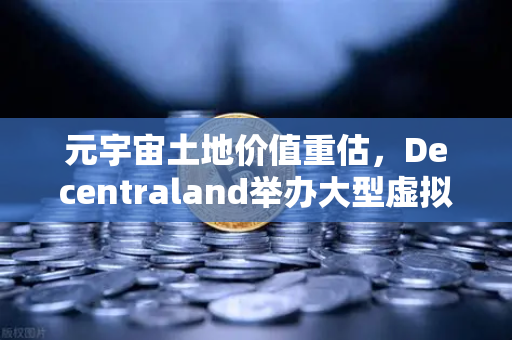 元宇宙土地价值重估，Decentraland举办大型虚拟音乐节，数字地产迎来爆发期