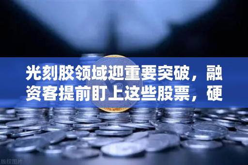 光刻胶领域迎重要突破，融资客提前盯上这些股票，硬科技赛道爆发