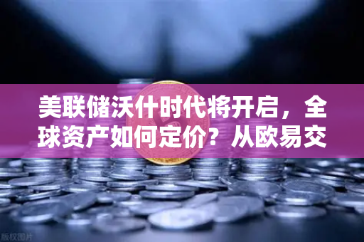 美联储沃什时代将开启，全球资产如何定价？从欧易交易所官网解读加密市场新变局
