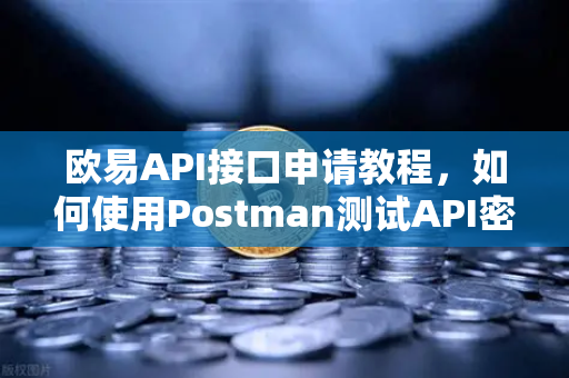 欧易API接口申请教程，如何使用Postman测试API密钥？