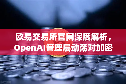 欧易交易所官网深度解析，OpenAI管理层动荡对加密市场的启示与投资策略