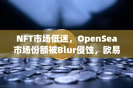 NFT市场低迷，OpenSea市场份额被Blur侵蚀，欧易交易所下载成投资者避险新选择