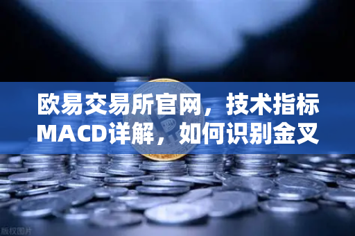 欧易交易所官网，技术指标MACD详解，如何识别金叉、死叉与背离信号？