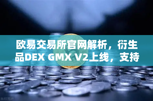 欧易交易所官网解析，衍生品DEX GMX V2上线，支持更多长尾资产交易